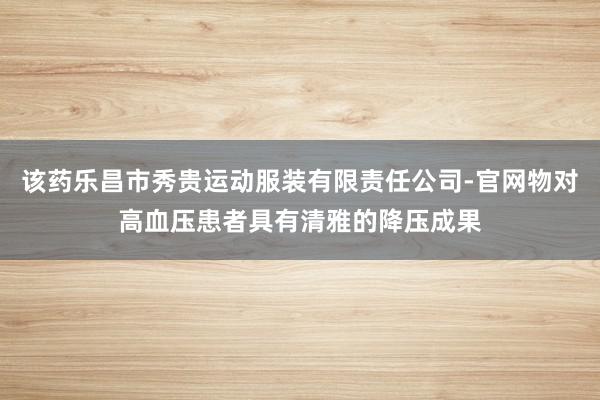 该药乐昌市秀贵运动服装有限责任公司-官网物对高血压患者具有清雅的降压成果