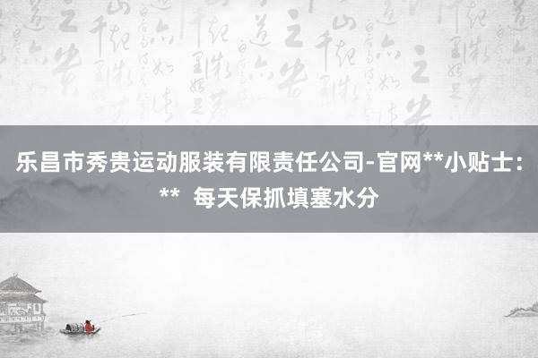 乐昌市秀贵运动服装有限责任公司-官网**小贴士:** 每天保抓填塞水分