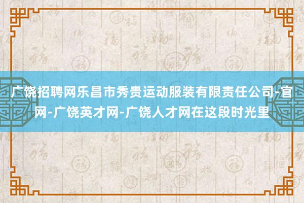 广饶招聘网乐昌市秀贵运动服装有限责任公司-官网-广饶英才网-广饶人才网在这段时光里