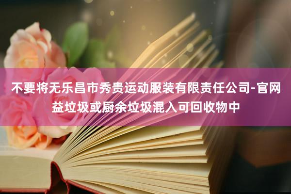 不要将无乐昌市秀贵运动服装有限责任公司-官网益垃圾或厨余垃圾混入可回收物中