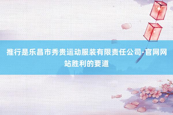 推行是乐昌市秀贵运动服装有限责任公司-官网网站胜利的要道